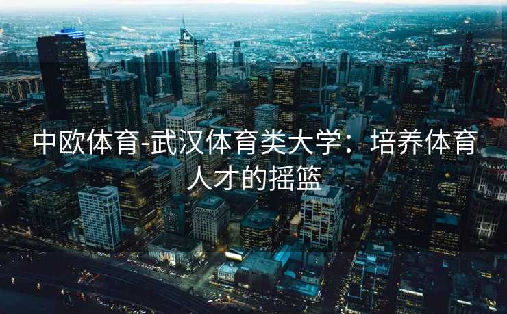 中欧体育-武汉体育类大学：培养体育人才的摇篮