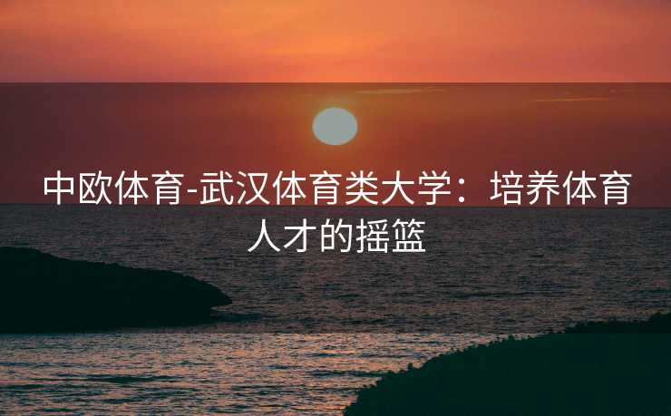 中欧体育-武汉体育类大学：培养体育人才的摇篮