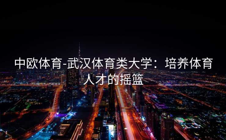 中欧体育-武汉体育类大学：培养体育人才的摇篮