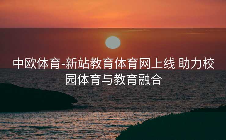 中欧体育-新站教育体育网上线 助力校园体育与教育融合