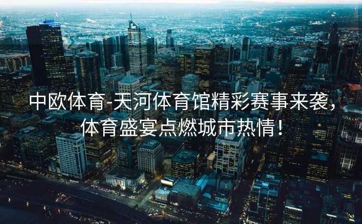 中欧体育-天河体育馆精彩赛事来袭，体育盛宴点燃城市热情！