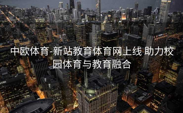 中欧体育-新站教育体育网上线 助力校园体育与教育融合