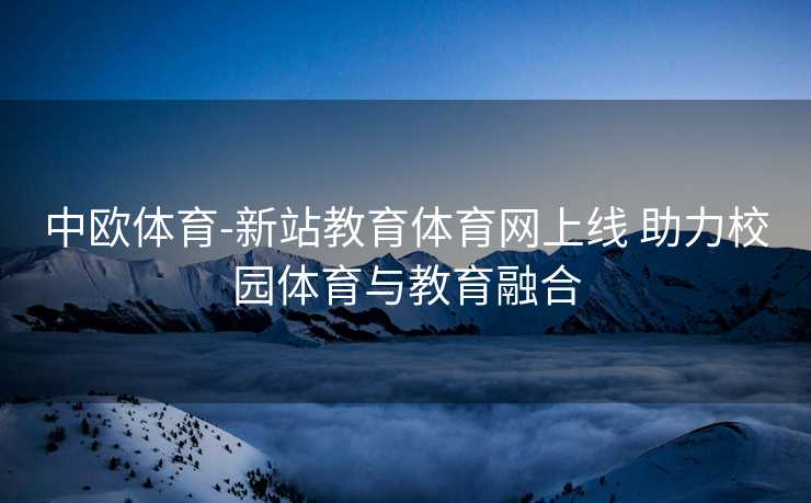 中欧体育-新站教育体育网上线 助力校园体育与教育融合