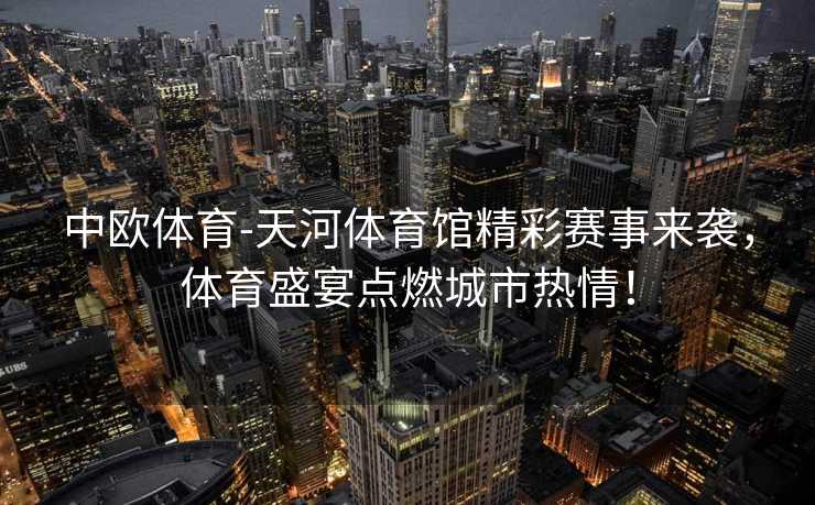 中欧体育-天河体育馆精彩赛事来袭，体育盛宴点燃城市热情！