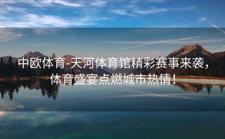 中欧体育-天河体育馆精彩赛事来袭，体育盛宴点燃城市热情！
