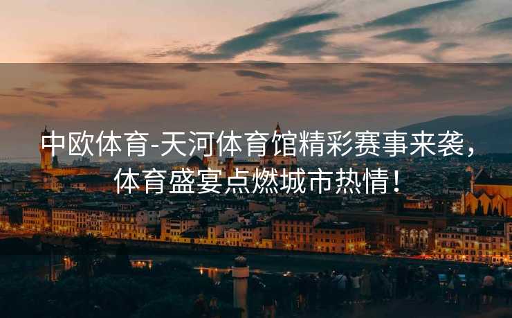 中欧体育-天河体育馆精彩赛事来袭，体育盛宴点燃城市热情！