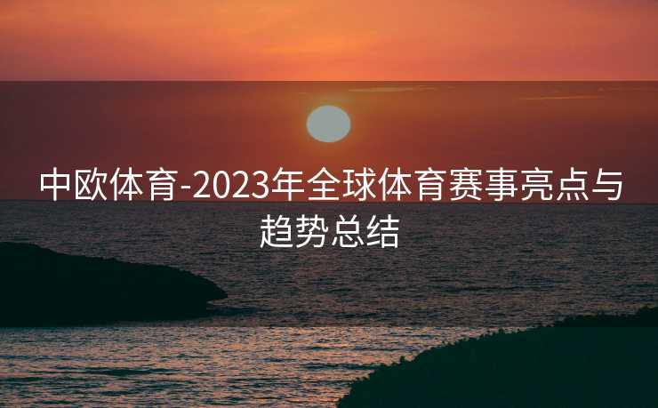中欧体育-2023年全球体育赛事亮点与趋势总结