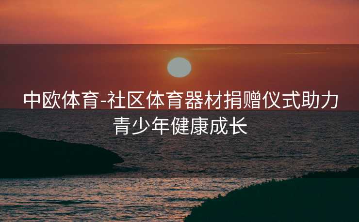 中欧体育-社区体育器材捐赠仪式助力青少年健康成长