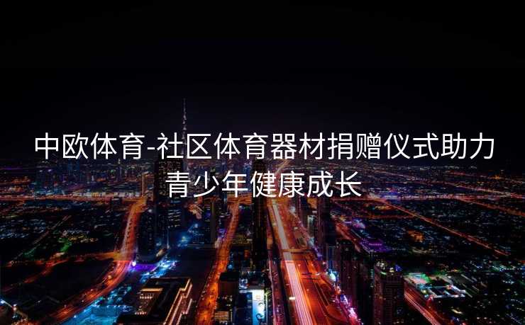 中欧体育-社区体育器材捐赠仪式助力青少年健康成长
