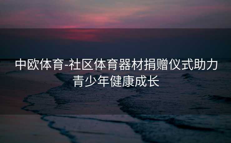 中欧体育-社区体育器材捐赠仪式助力青少年健康成长