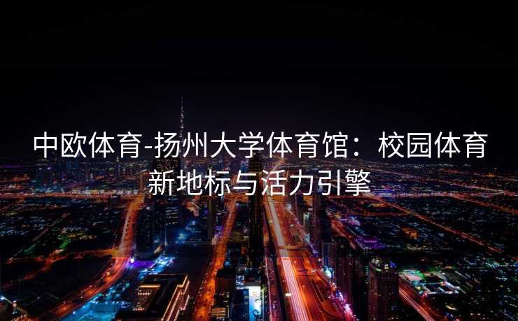 中欧体育-扬州大学体育馆：校园体育新地标与活力引擎