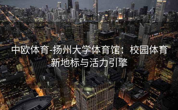 中欧体育-扬州大学体育馆：校园体育新地标与活力引擎