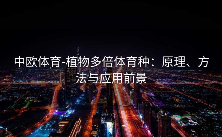 中欧体育-植物多倍体育种：原理、方法与应用前景