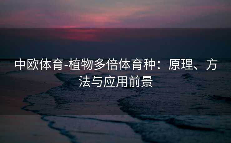 中欧体育-植物多倍体育种：原理、方法与应用前景