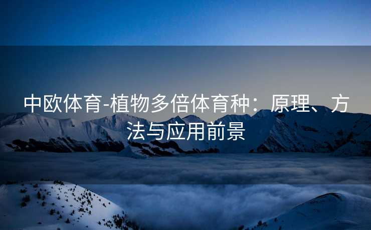 中欧体育-植物多倍体育种：原理、方法与应用前景