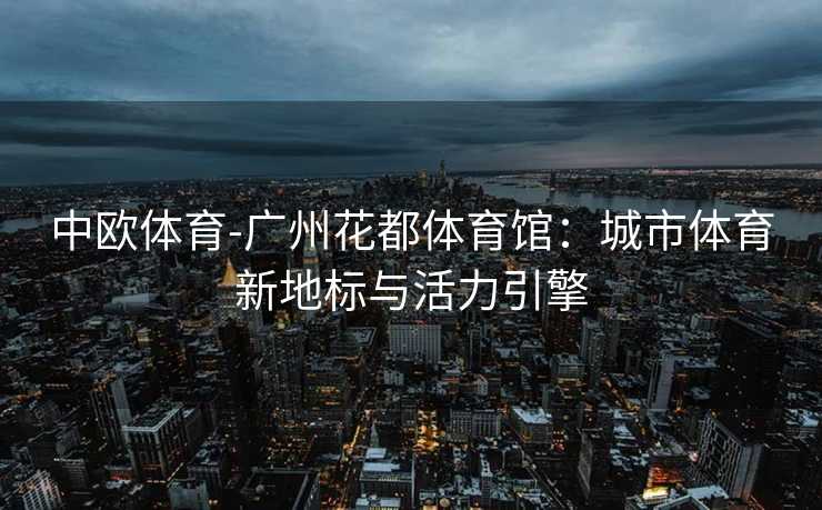 中欧体育-广州花都体育馆：城市体育新地标与活力引擎