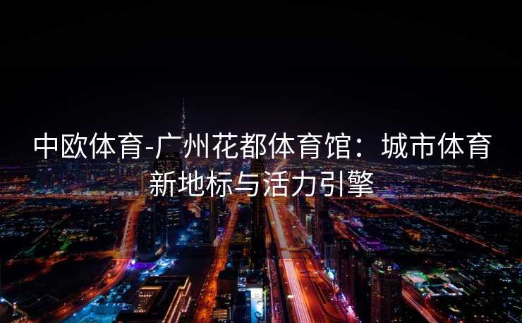 中欧体育-广州花都体育馆：城市体育新地标与活力引擎