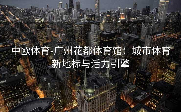 中欧体育-广州花都体育馆：城市体育新地标与活力引擎