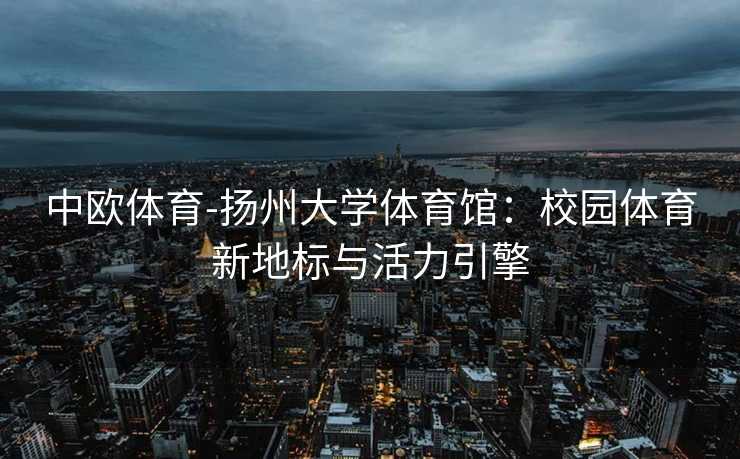 中欧体育-扬州大学体育馆：校园体育新地标与活力引擎