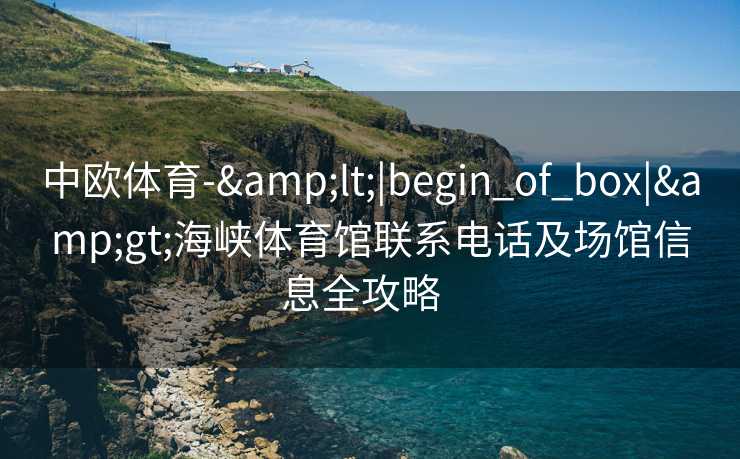中欧体育-&lt;|begin_of_box|&gt;海峡体育馆联系电话及场馆信息全攻略  