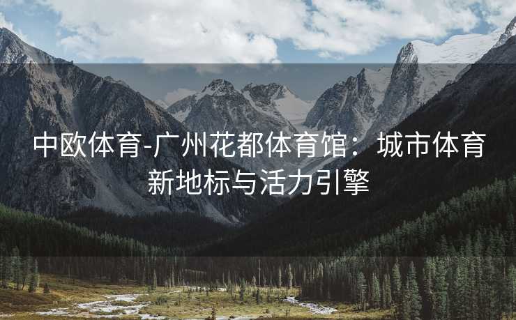 中欧体育-广州花都体育馆：城市体育新地标与活力引擎
