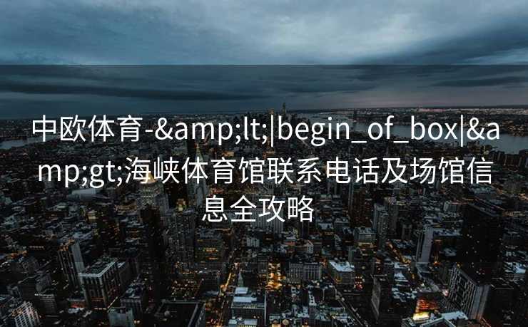 中欧体育-&lt;|begin_of_box|&gt;海峡体育馆联系电话及场馆信息全攻略  