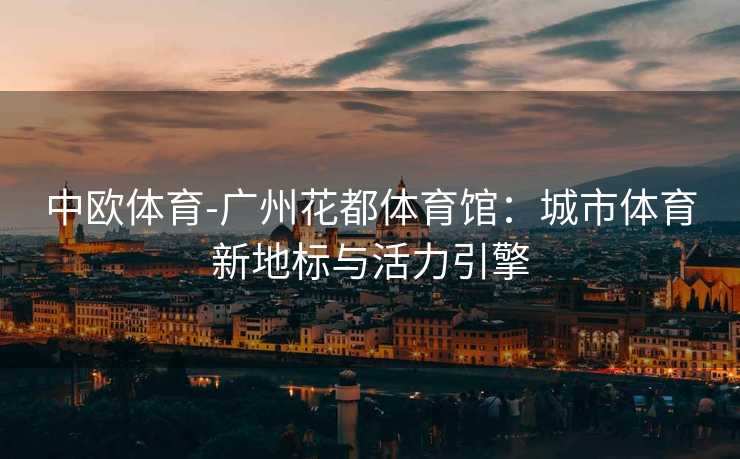 中欧体育-广州花都体育馆：城市体育新地标与活力引擎