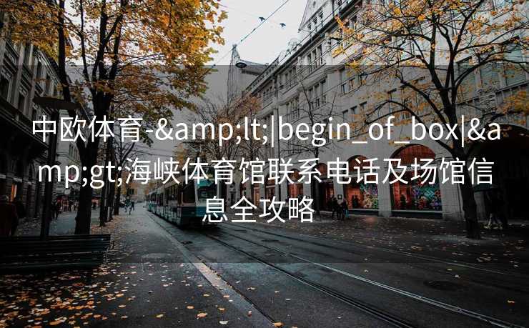 中欧体育-&lt;|begin_of_box|&gt;海峡体育馆联系电话及场馆信息全攻略  