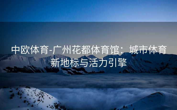 中欧体育-广州花都体育馆：城市体育新地标与活力引擎