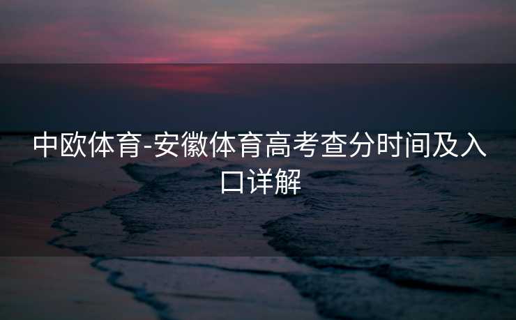 中欧体育-安徽体育高考查分时间及入口详解