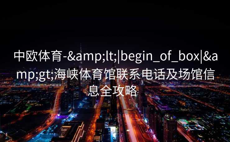 中欧体育-&lt;|begin_of_box|&gt;海峡体育馆联系电话及场馆信息全攻略  