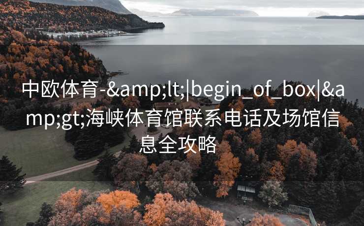 中欧体育-&lt;|begin_of_box|&gt;海峡体育馆联系电话及场馆信息全攻略  