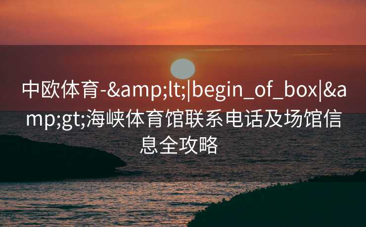中欧体育-&lt;|begin_of_box|&gt;海峡体育馆联系电话及场馆信息全攻略  