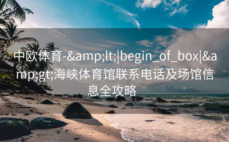 中欧体育-&lt;|begin_of_box|&gt;海峡体育馆联系电话及场馆信息全攻略  