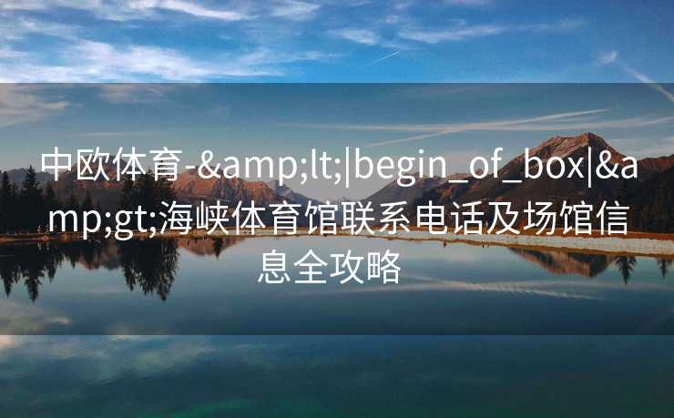 中欧体育-&lt;|begin_of_box|&gt;海峡体育馆联系电话及场馆信息全攻略  