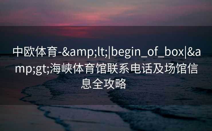 中欧体育-&lt;|begin_of_box|&gt;海峡体育馆联系电话及场馆信息全攻略  