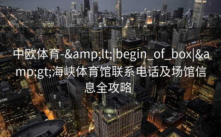 中欧体育-&lt;|begin_of_box|&gt;海峡体育馆联系电话及场馆信息全攻略  