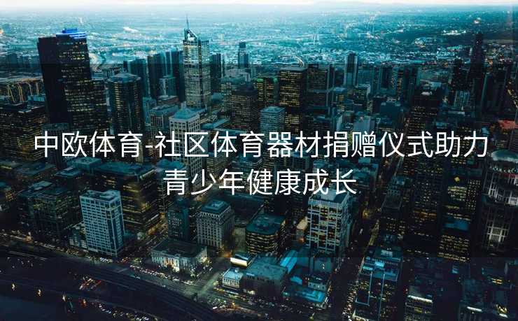 中欧体育-社区体育器材捐赠仪式助力青少年健康成长