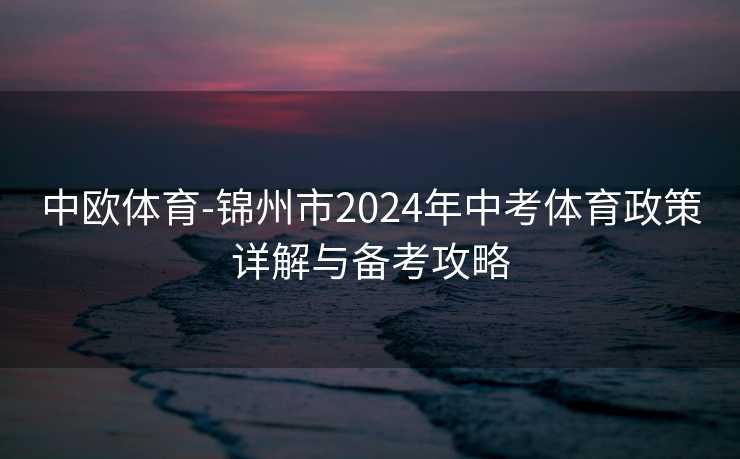 中欧体育-锦州市2024年中考体育政策详解与备考攻略