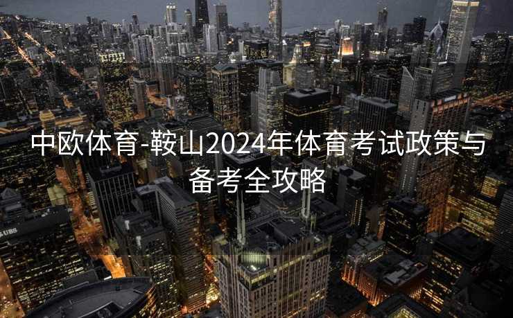 中欧体育-鞍山2024年体育考试政策与备考全攻略