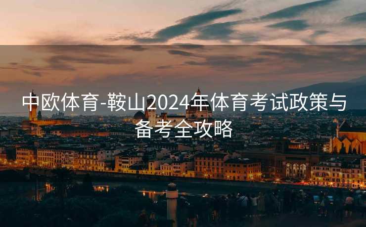 中欧体育-鞍山2024年体育考试政策与备考全攻略