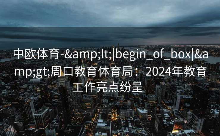中欧体育-&lt;|begin_of_box|&gt;周口教育体育局：2024年教育工作亮点纷呈  