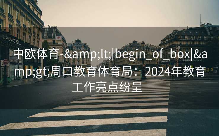 中欧体育-&lt;|begin_of_box|&gt;周口教育体育局：2024年教育工作亮点纷呈  