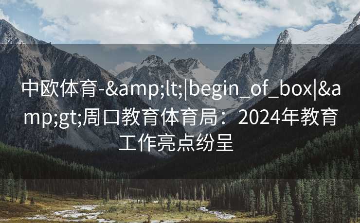 中欧体育-&lt;|begin_of_box|&gt;周口教育体育局：2024年教育工作亮点纷呈  