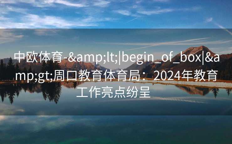 中欧体育-&lt;|begin_of_box|&gt;周口教育体育局：2024年教育工作亮点纷呈  