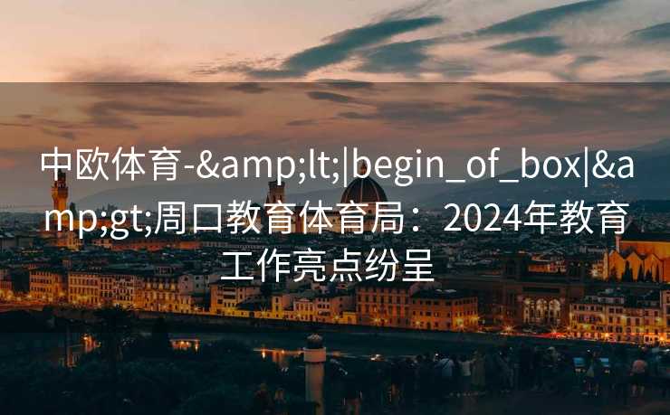 中欧体育-&lt;|begin_of_box|&gt;周口教育体育局：2024年教育工作亮点纷呈  