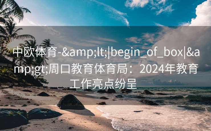 中欧体育-&lt;|begin_of_box|&gt;周口教育体育局：2024年教育工作亮点纷呈  