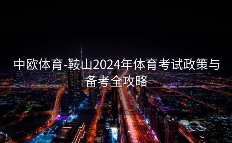 中欧体育-鞍山2024年体育考试政策与备考全攻略