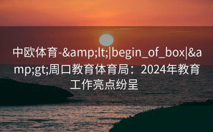 中欧体育-&lt;|begin_of_box|&gt;周口教育体育局：2024年教育工作亮点纷呈  