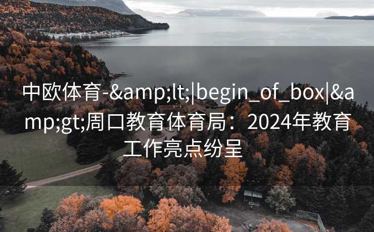 中欧体育-&lt;|begin_of_box|&gt;周口教育体育局：2024年教育工作亮点纷呈  